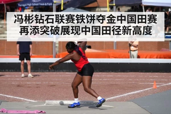 冯彬钻石联赛铁饼夺金中国田赛再添突破展现中国田径新高度