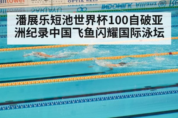 潘展乐短池世界杯100自破亚洲纪录中国飞鱼闪耀国际泳坛