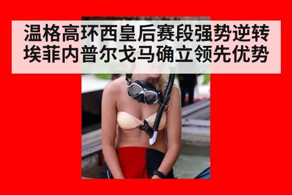 温格高环西皇后赛段强势逆转埃菲内普尔戈马确立领先优势