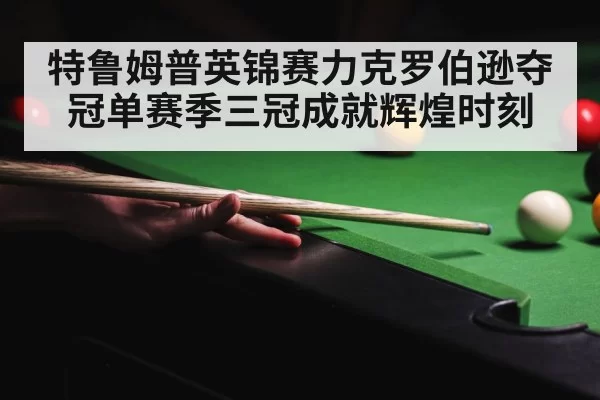特鲁姆普英锦赛力克罗伯逊夺冠单赛季三冠成就辉煌时刻