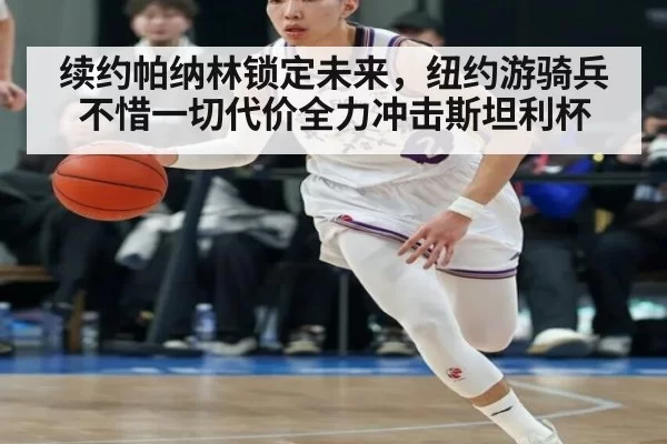 续约帕纳林锁定未来,纽约游骑兵不惜一切代价全力冲击斯坦利杯