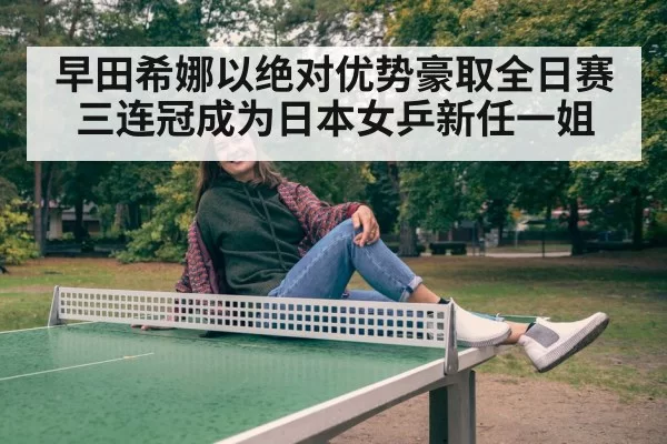 早田希娜以绝对优势豪取全日赛三连冠成为日本女乒新任一姐