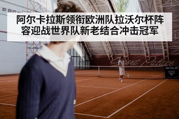 阿尔卡拉斯领衔欧洲队拉沃尔杯阵容迎战世界队新老结合冲击冠军